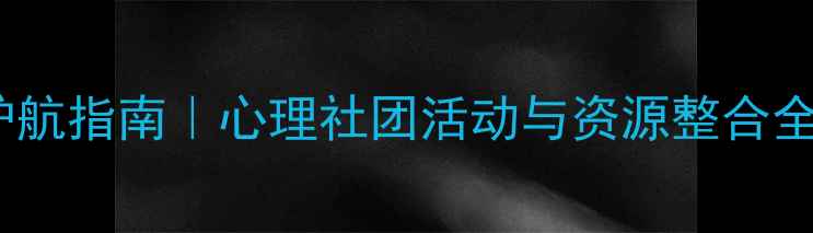 图片 大学生心理健康护航指南｜心理社团活动与资源整合全攻略（最新版）1