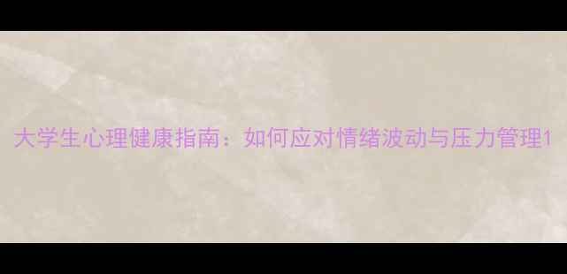 图片 大学生心理健康指南：如何应对情绪波动与压力管理1