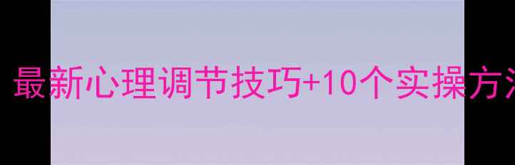 图片 大学生心理健康指南：最新心理调节技巧+10个实操方法，收藏这篇就够了！