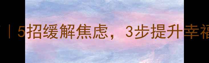 图片 大学生心理健康指南｜5招缓解焦虑，3步提升幸福感（附免费资源）1