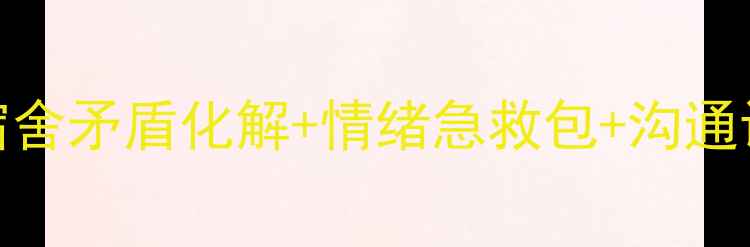 图片 大学生心理健康指南｜宿舍矛盾化解+情绪急救包+沟通话术模板（附自测清单）