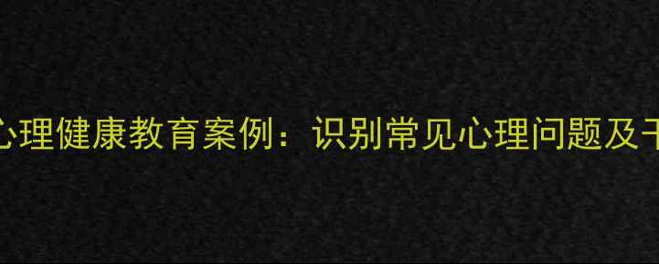 图片 大学生心理健康教育案例：识别常见心理问题及干预路径