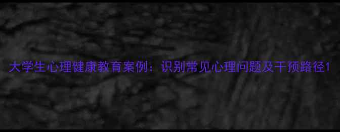 图片 大学生心理健康教育案例：识别常见心理问题及干预路径1
