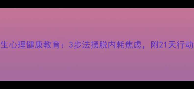 图片 大学生心理健康教育：3步法摆脱内耗焦虑，附21天行动清单