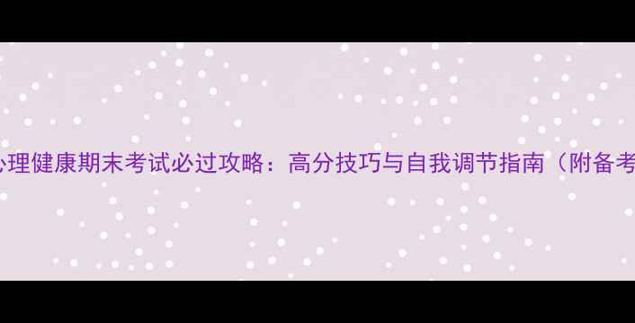 图片 大学生心理健康期末考试必过攻略：高分技巧与自我调节指南（附备考清单）1