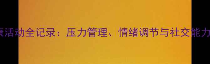 图片 大学生心理健康活动全记录：压力管理、情绪调节与社交能力提升实战指南1