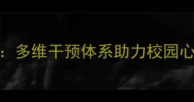 图片 大学生心理健康活动圆满落幕：多维干预体系助力校园心理建设（附活动与成效分析）