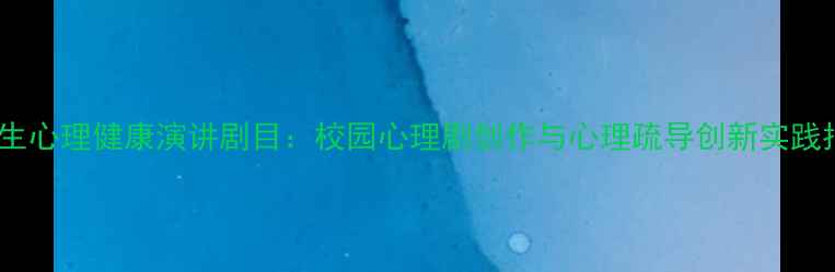 图片 大学生心理健康演讲剧目：校园心理剧创作与心理疏导创新实践指南1