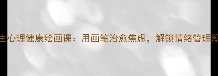 图片 大学生心理健康绘画课：用画笔治愈焦虑，解锁情绪管理新技能