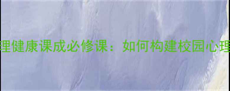 图片 大学生心理健康课成必修课：如何构建校园心理防护网？