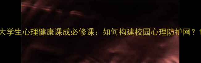 图片 大学生心理健康课成必修课：如何构建校园心理防护网？1
