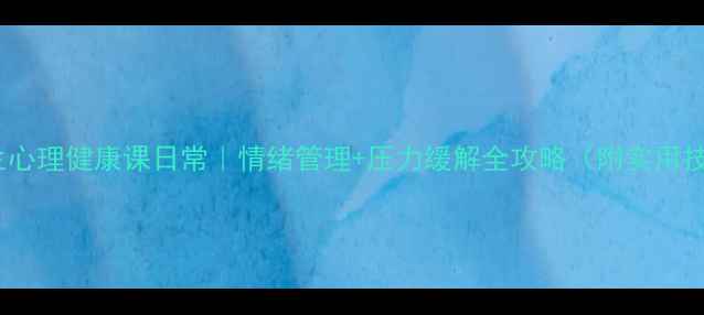 图片 大学生心理健康课日常｜情绪管理+压力缓解全攻略（附实用技巧）1