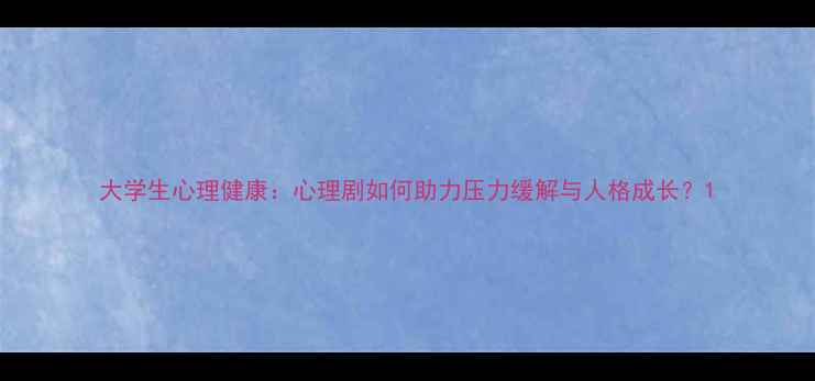 图片 大学生心理健康：心理剧如何助力压力缓解与人格成长？1