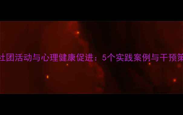 图片 大学生社团活动与心理健康促进：5个实践案例与干预策略研究