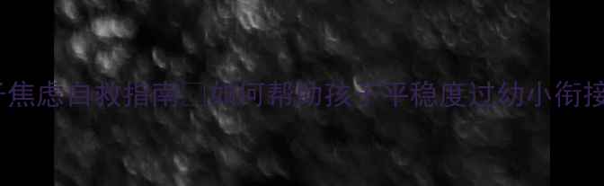 图片 大班孩子焦虑自救指南✨如何帮助孩子平稳度过幼小衔接期？💡1