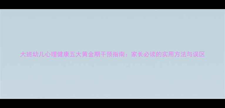 图片 大班幼儿心理健康五大黄金期干预指南：家长必读的实用方法与误区