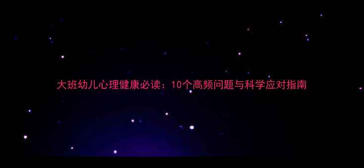 图片 大班幼儿心理健康必读：10个高频问题与科学应对指南