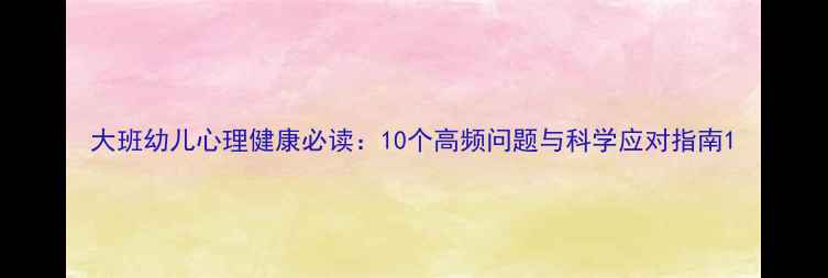 图片 大班幼儿心理健康必读：10个高频问题与科学应对指南1