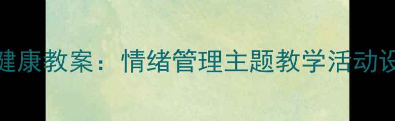 图片 大班幼儿心理健康教案：情绪管理主题教学活动设计与实施指南