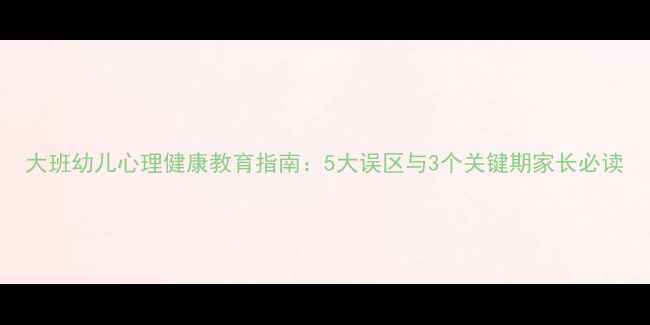 图片 大班幼儿心理健康教育指南：5大误区与3个关键期家长必读