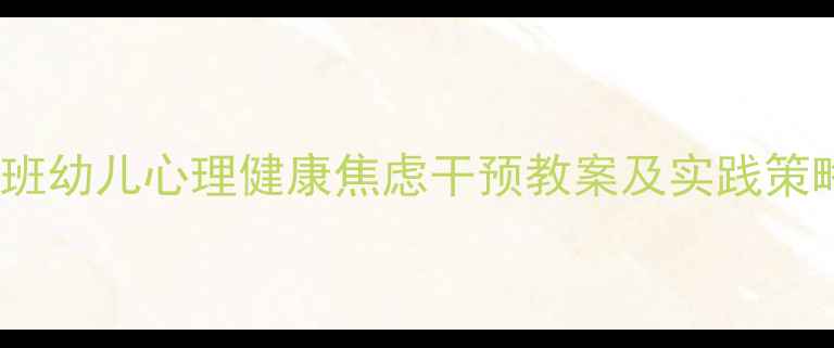 图片 大班幼儿心理健康焦虑干预教案及实践策略1