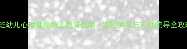 图片 大班幼儿心理健康线上教育指南：家校共育与心理疏导全攻略1
