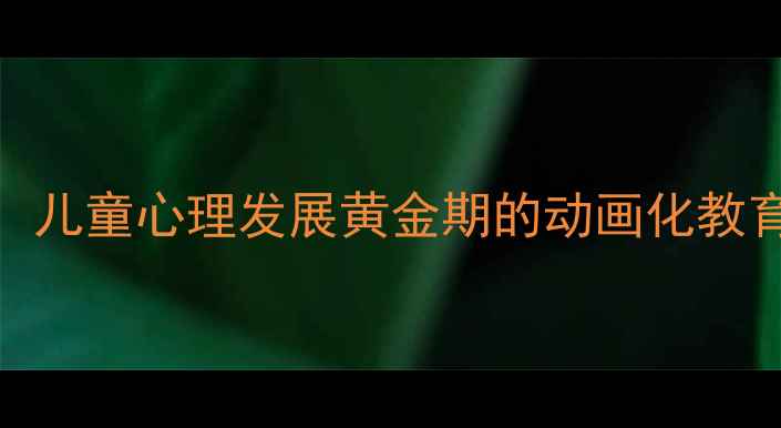 图片 大班心理健康动画：儿童心理发展黄金期的动画化教育指南（家长必看）