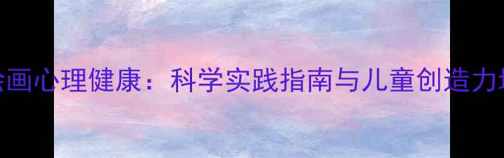 图片 大班绘画心理健康：科学实践指南与儿童创造力培养全