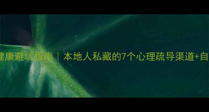 图片 天津心理健康避坑指南｜本地人私藏的7个心理疏导渠道+自救工具包1