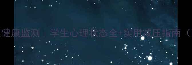 图片 天津校园心理健康监测｜学生心理状态全+实用减压指南（附免费资源）
