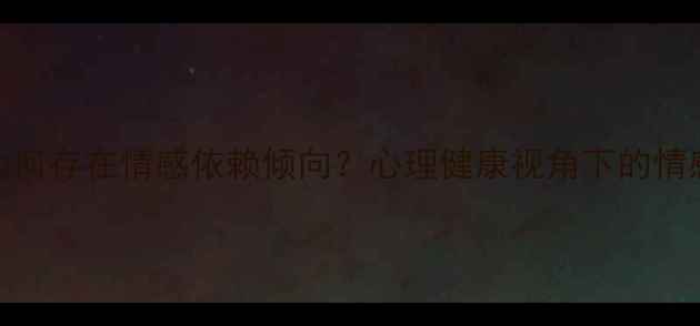 图片 女性为何存在情感依赖倾向？心理健康视角下的情感需求