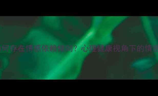 图片 女性为何存在情感依赖倾向？心理健康视角下的情感需求1