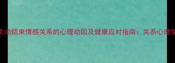 图片 女性主动结束情感关系的心理动因及健康应对指南：关系心理学视角