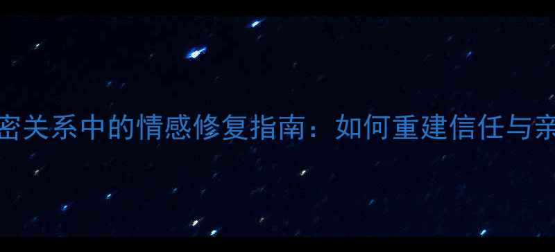 图片 女性亲密关系中的情感修复指南：如何重建信任与亲密感？