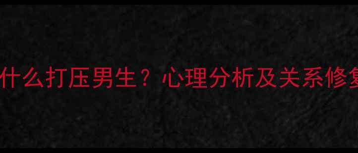 图片 女生为什么打压男生？心理分析及关系修复指南1