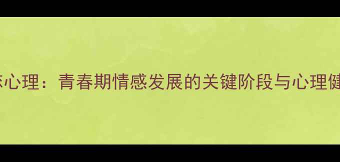 图片 女生初恋心理：青春期情感发展的关键阶段与心理健康启示1