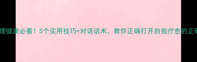 图片 女生心理健康必看！5个实用技巧+对话话术，教你正确打开自我疗愈的正确方式1