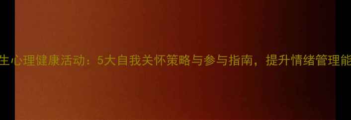 图片 女生心理健康活动：5大自我关怀策略与参与指南，提升情绪管理能力