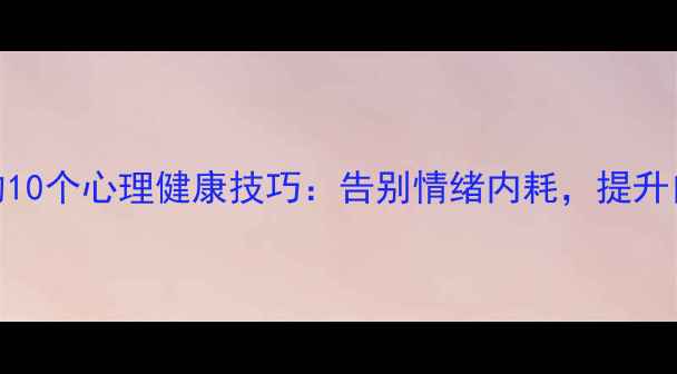 图片 女生必知的10个心理健康技巧：告别情绪内耗，提升自我价值感