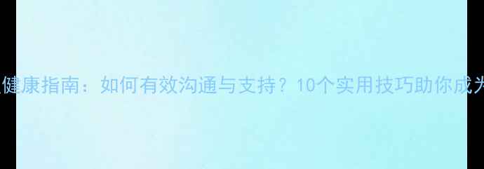 图片 好朋友心理健康指南：如何有效沟通与支持？10个实用技巧助你成为暖心伙伴1