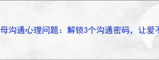 图片 如何与父母沟通心理问题：解锁3个沟通密码，让爱不再沉默1