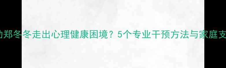 图片 如何帮助郑冬冬走出心理健康困境？5个专业干预方法与家庭支持指南1