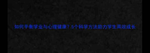 图片 如何平衡学业与心理健康？5个科学方法助力学生高效成长