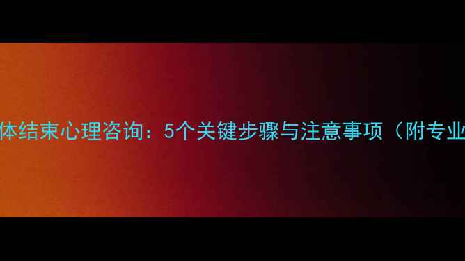 图片 如何得体结束心理咨询：5个关键步骤与注意事项（附专业建议）