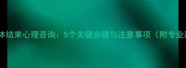图片 如何得体结束心理咨询：5个关键步骤与注意事项（附专业建议）1