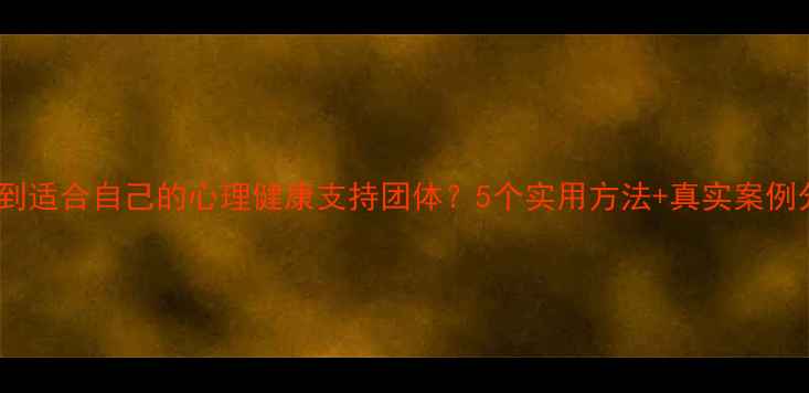 图片 如何找到适合自己的心理健康支持团体？5个实用方法+真实案例分享🌱1