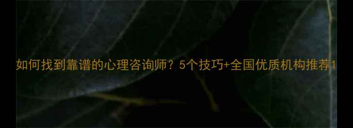 图片 如何找到靠谱的心理咨询师？5个技巧+全国优质机构推荐1