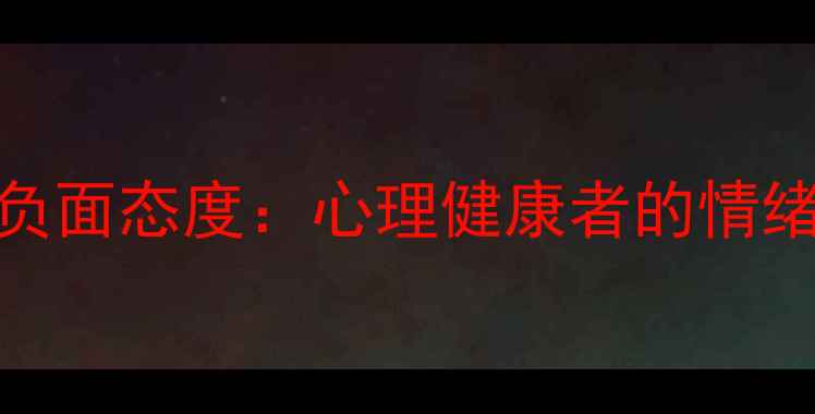 图片 如何改善负面态度：心理健康者的情绪管理指南