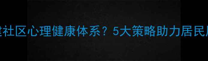 图片 如何构建社区心理健康体系？5大策略助力居民压力管理