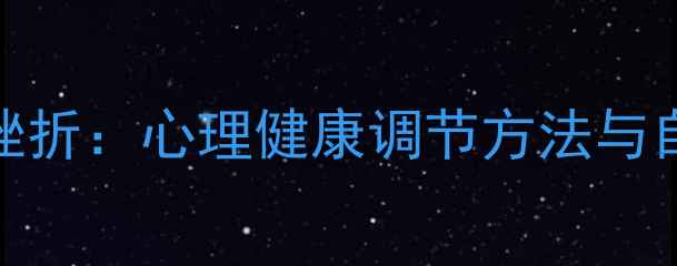 图片 如何正确应对挫折：心理健康调节方法与自我修复技巧全